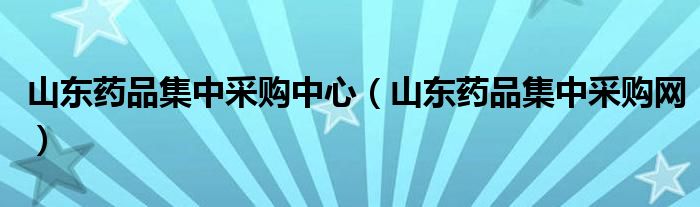 山东药品集中采购中心（山东药品集中采购网）