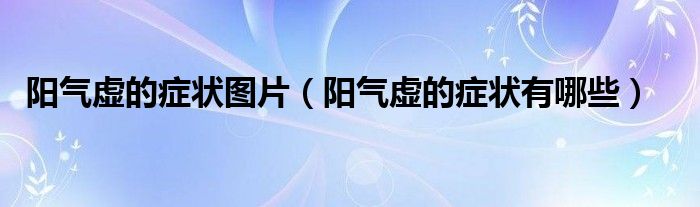 阳气虚的症状图片(阳气虚的症状有哪些)