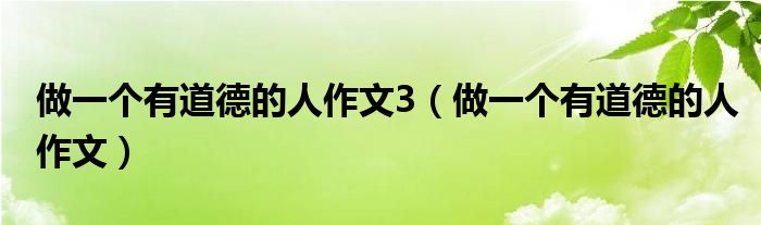 做一个有道德的人作文3(做一个有道德的人作文)