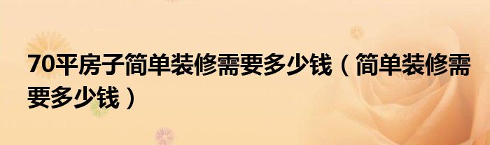 70平房子简单装修需要多少钱(简单装修需要多少钱)