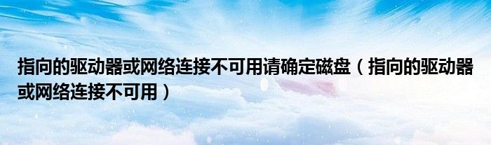 指向的驱动器或网络连接不可用请确定磁盘(指向的驱动器或网络连接不可用)