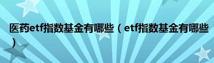 医药etf指数基金有哪些(etf指数基金有哪些)