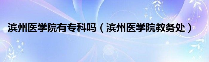 滨州医学院有专科吗（滨州医学院教务处）