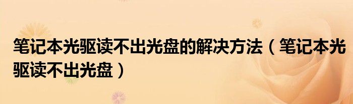 笔记本光驱读不出光盘的解决方法(笔记本光驱读不出光盘)