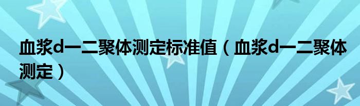 血浆d一二聚体测定标准值(血浆d一二聚体测定)