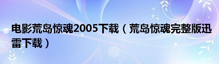 电影荒岛惊魂2005下载（荒岛惊魂完整版迅雷下载）