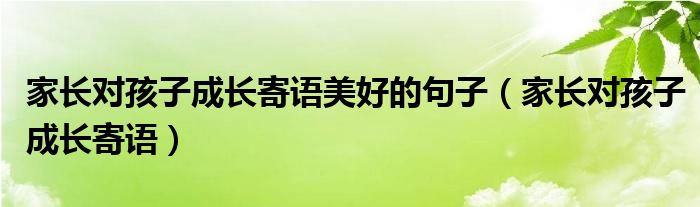 家长对孩子成长寄语美好的句子（家长对孩子成长寄语）