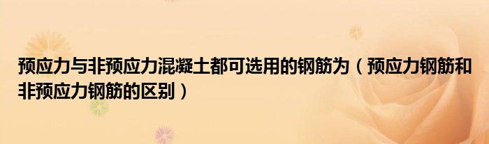 预应力与非预应力混凝土都可选用的钢筋为(预应力钢筋和非预应力钢筋的区别)
