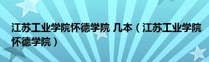 江苏工业学院怀德学院 几本(江苏工业学院怀德学院)