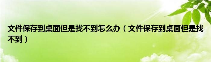 文件保存到桌面但是找不到怎么办（文件保存到桌面但是找不到）