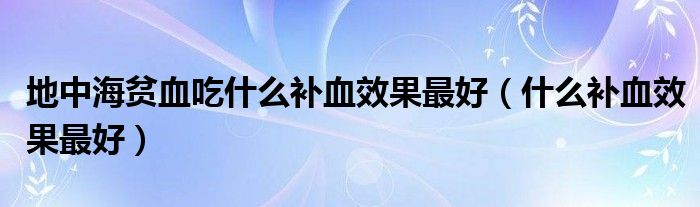 地中海贫血吃什么补血效果最好（什么补血效果最好）