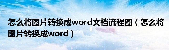怎么将图片转换成word文档流程图(怎么将图片转换成word)
