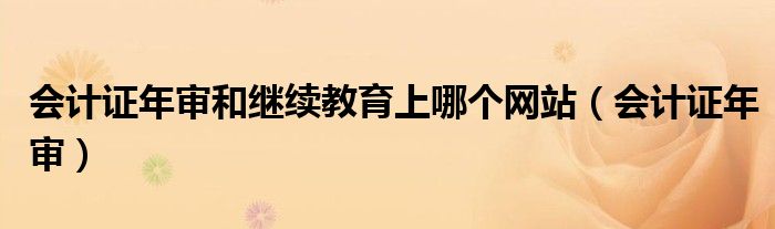 会计证年审和继续教育上哪个网站(会计证年审)