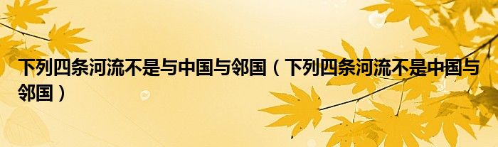 下列四条河流不是与中国与邻国(下列四条河流不是中国与邻国)