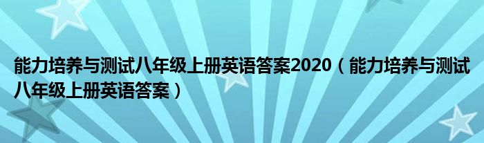 能力培养与测试八年级上册英语答案2020(能力培养与测试八年级上册英语答案)