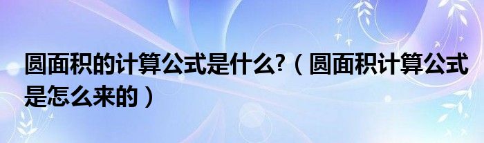 圆面积的计算公式是什么?（圆面积计算公式是怎么来的）