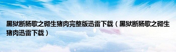 黑狱断肠歌之砌生猪肉完整版迅雷下载(黑狱断肠歌之砌生猪肉迅雷下载)