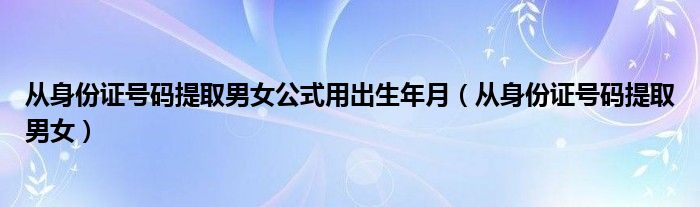 从身份证号码提取男女公式用出生年月（从身份证号码提取男女）