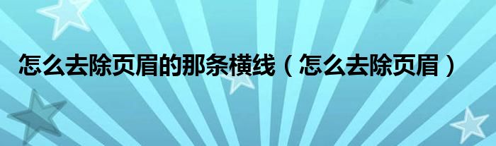 怎么去除页眉的那条横线（怎么去除页眉）