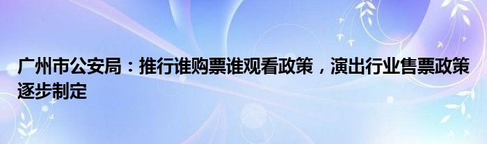 广州市公安局:推行谁购票谁观看政策,演出行业售票政策逐步制定