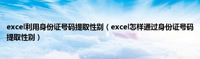 excel利用身份证号码提取性别（excel怎样通过身份证号码提取性别）