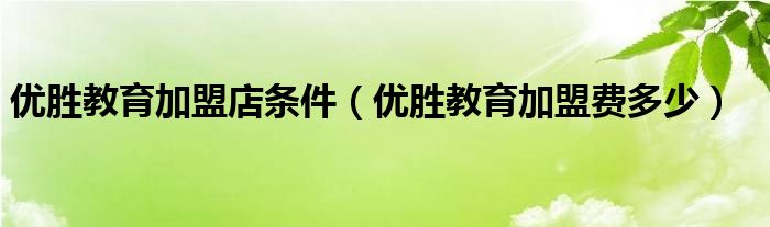 优胜教育加盟店条件（优胜教育加盟费多少）