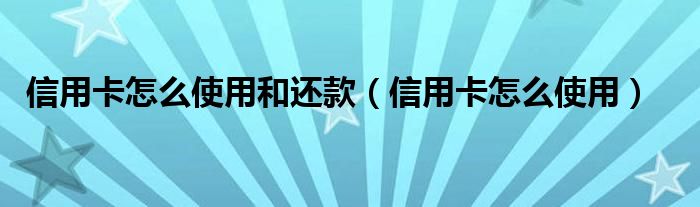 信用卡怎么使用和还款(信用卡怎么使用)
