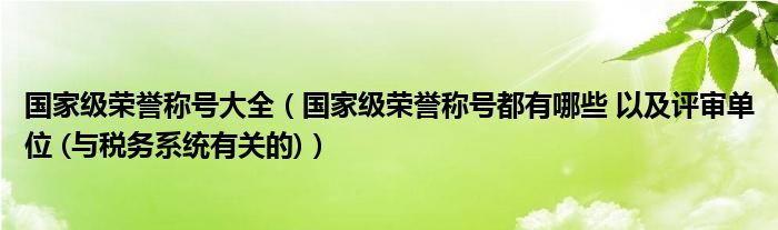 国家级荣誉称号大全（国家级荣誉称号都有哪些 以及评审单位 (与税务系统有关的)）