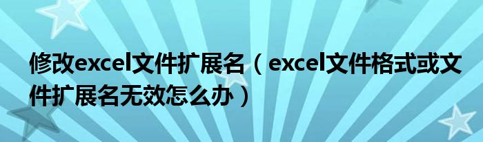 修改excel文件扩展名(excel文件格式或文件扩展名无效怎么办)