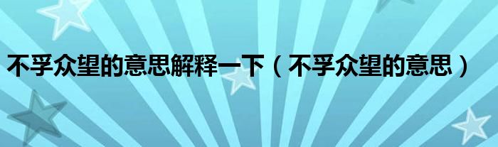 不孚众望的意思解释一下(不孚众望的意思)
