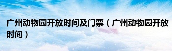 广州动物园开放时间及门票(广州动物园开放时间)
