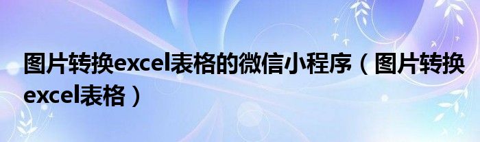图片转换excel表格的微信小程序(图片转换excel表格)