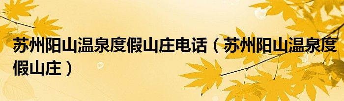 苏州阳山温泉度假山庄电话(苏州阳山温泉度假山庄)