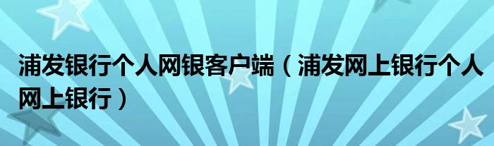 浦发银行个人网银客户端（浦发网上银行个人网上银行）