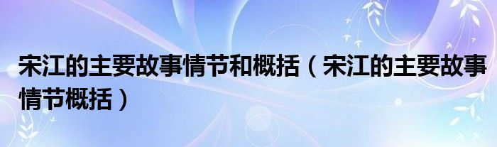 宋江的主要故事情节和概括（宋江的主要故事情节概括）