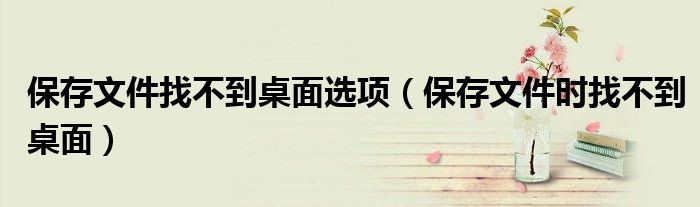 保存文件找不到桌面选项(保存文件时找不到桌面)