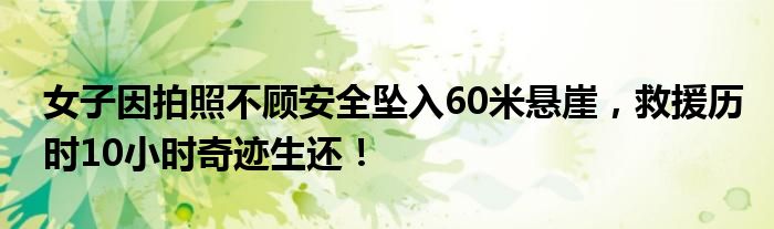 女子因拍照不顾安全坠入60米悬崖,救援历时10小时奇迹生还!