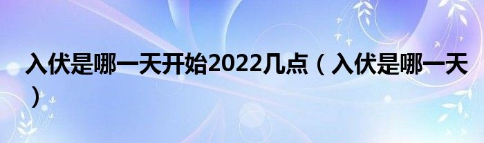 入伏是哪一天开始2022几点（入伏是哪一天）