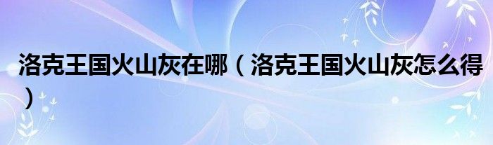 洛克王国火山灰在哪(洛克王国火山灰怎么得)