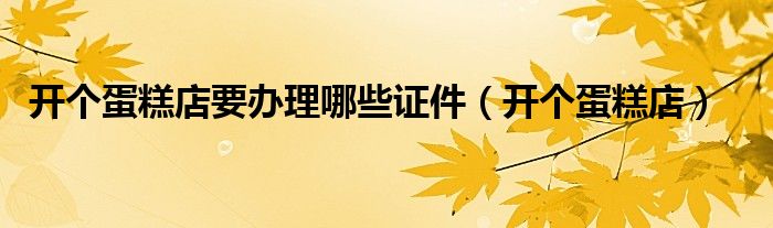 开个蛋糕店要办理哪些证件(开个蛋糕店)