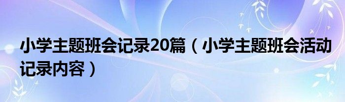 小学主题班会记录20篇（小学主题班会活动记录内容）