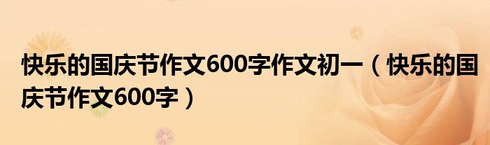 快乐的国庆节作文600字作文初一（快乐的国庆节作文600字）