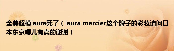 全美超模laura死了(laura mercier这个牌子的彩妆请问日本东京哪儿有卖的谢谢)