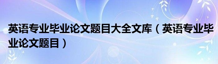 英语专业毕业论文题目大全文库（英语专业毕业论文题目）