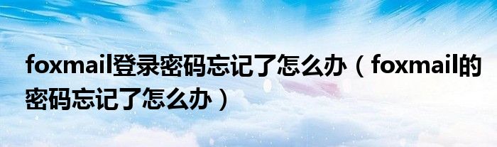 foxmail登录密码忘记了怎么办(foxmail的密码忘记了怎么办)