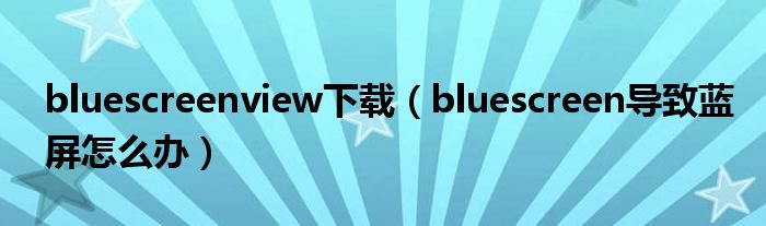 bluescreenview下载（bluescreen导致蓝屏怎么办）