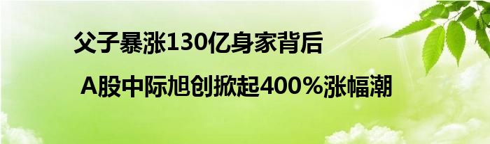 父子暴涨130亿身家背后 | A股中际旭创掀起400%涨幅潮
