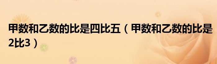 甲数和乙数的比是四比五(甲数和乙数的比是2比3)