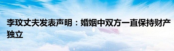 李玟丈夫发表声明:婚姻中双方一直保持财产独立