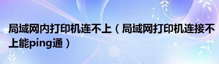 局域网内打印机连不上(局域网打印机连接不上能ping通)